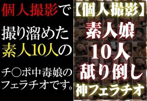 【個人撮影】素人娘10人ねぶり倒し神フェラチオ
